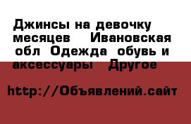 Джинсы на девочку 0-6 месяцев  - Ивановская обл. Одежда, обувь и аксессуары » Другое   